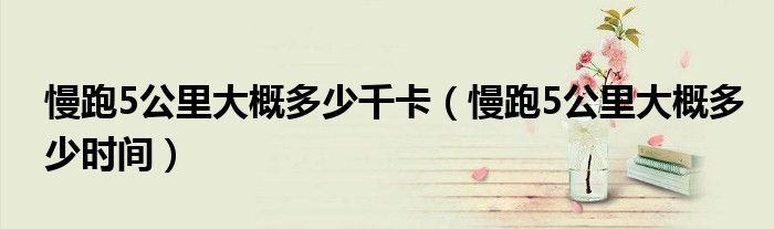 慢跑5公里大概多少时间(慢跑5公里大概多少千卡)