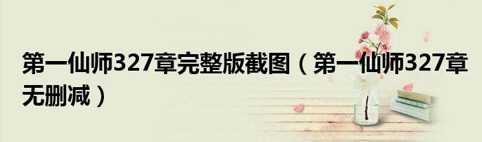 第一仙师327章无删减(第一仙师327章完整版截图)