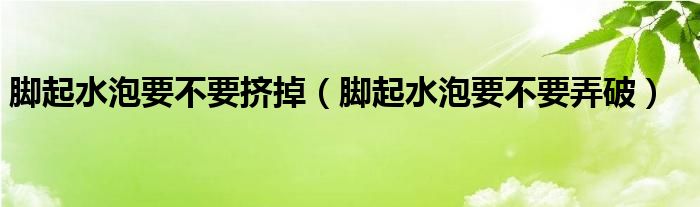 脚起水泡要不要弄破(脚起水泡要不要挤掉)