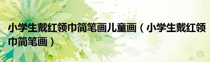 小学生戴红领巾简笔画(小学生戴红领巾简笔画儿童画)