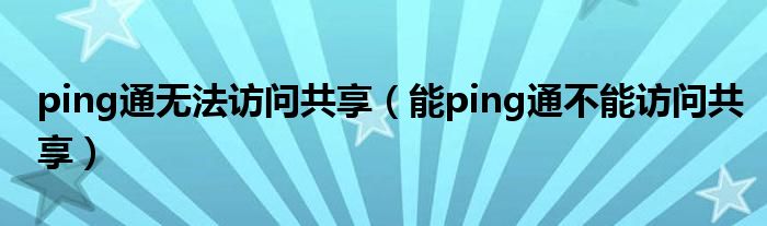 能ping通不能访问共享(ping通无法访问共享)
