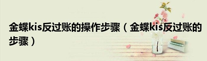 金蝶kis反过账的步骤(金蝶kis反过账的操作步骤)