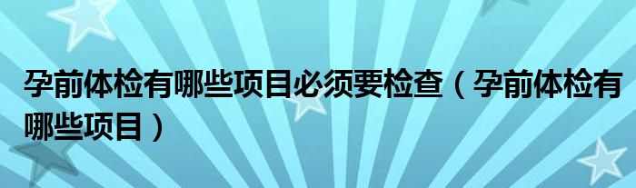孕前体检有哪些项目(孕前体检有哪些项目必须要检查)