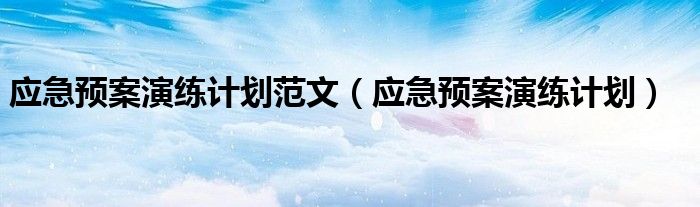 应急预案演练计划(应急预案演练计划范文)