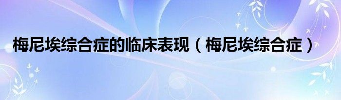 梅尼埃综合症(梅尼埃综合症的临床表现)