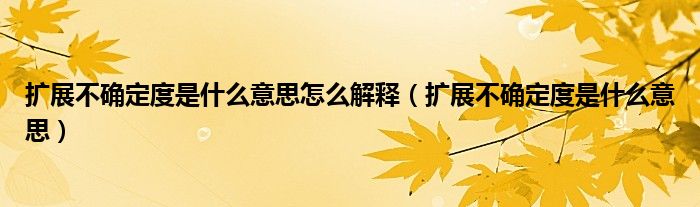 扩展不确定度是什么意思(扩展不确定度是什么意思怎么解释)