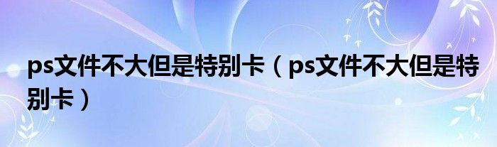 ps文件不大但是特别卡(ps文件不大但是特别卡)