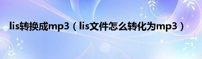 lis文件怎么转化为mp3(lis转换成mp3)