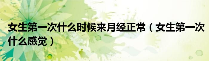 女生第一次什么感觉(女生第一次什么时候来月经正常)