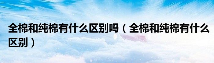 全棉和纯棉有什么区别(全棉和纯棉有什么区别吗)