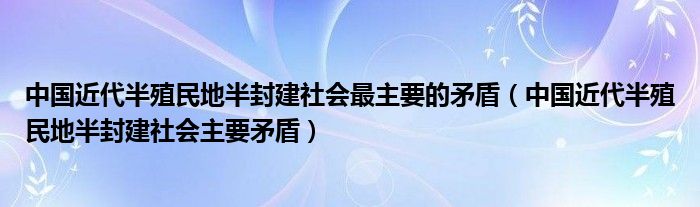中国近代半殖民地半封建社会主要矛盾(中国近代半殖民地半封建社会最主要的矛盾)