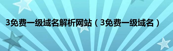 3免费一级域名(3免费一级域名解析网站)
