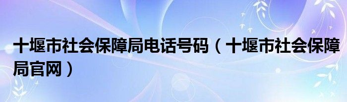 十堰市社会保障局官网(十堰市社会保障局电话号码)