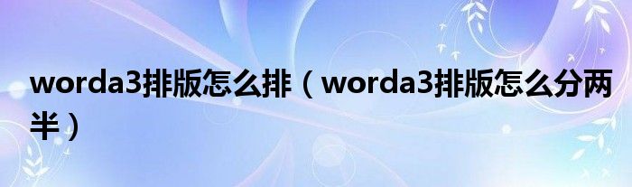 worda3排版怎么分两半(worda3排版怎么排)
