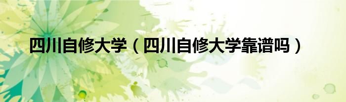 四川自修大学靠谱吗(四川自修大学)