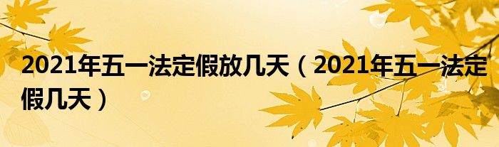 2021年五一法定假几天(2021年五一法定假放几天)