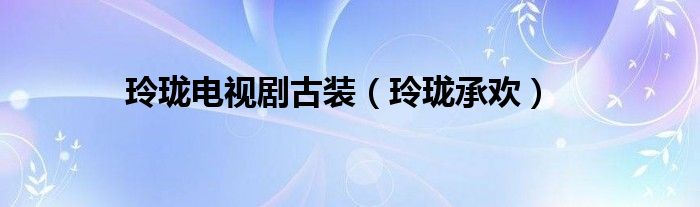 玲珑承欢(玲珑电视剧古装)