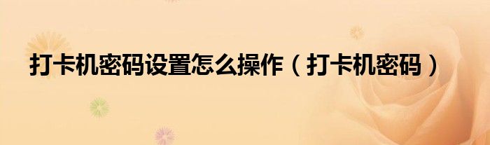 打卡机密码(打卡机密码设置怎么操作)