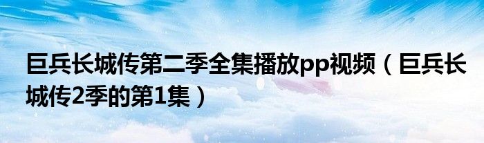 巨兵长城传2季的第1集(巨兵长城传第二季全集播放pp视频)