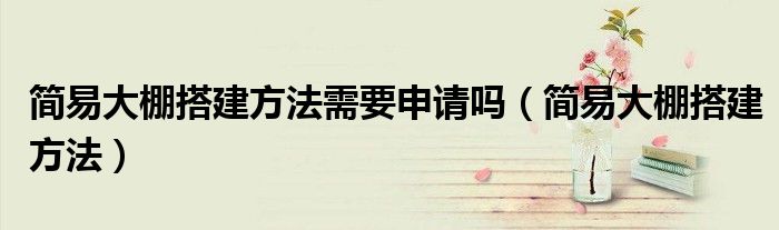 简易大棚搭建方法(简易大棚搭建方法需要申请吗)