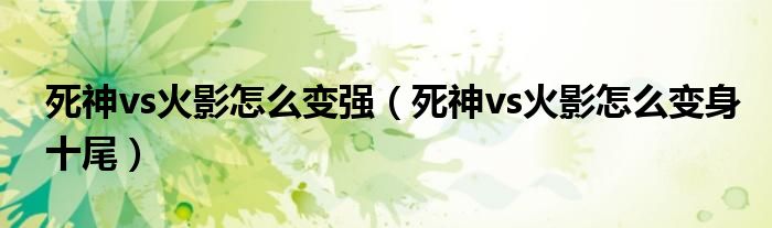 死神vs火影怎么变身十尾(死神vs火影怎么变强)