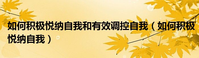 如何积极悦纳自我(如何积极悦纳自我和有效调控自我)