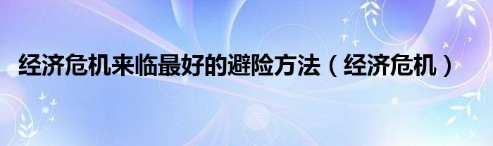 经济危机(经济危机来临最好的避险方法)