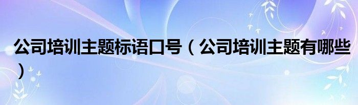 公司培训主题有哪些(公司培训主题标语口号)