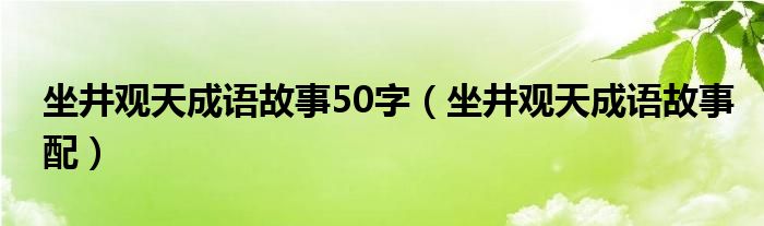 坐井观天成语故事配(坐井观天成语故事50字)