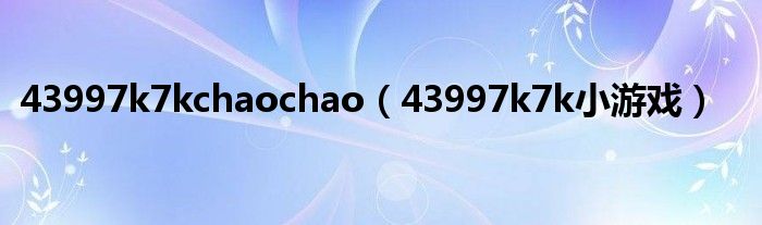 43997k7k小游戏(43997k7kchaochao)