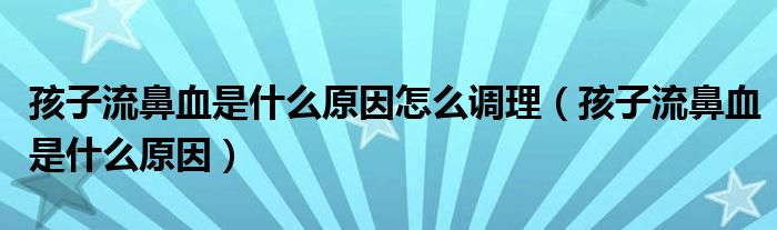 孩子流鼻血是什么原因(孩子流鼻血是什么原因怎么调理)