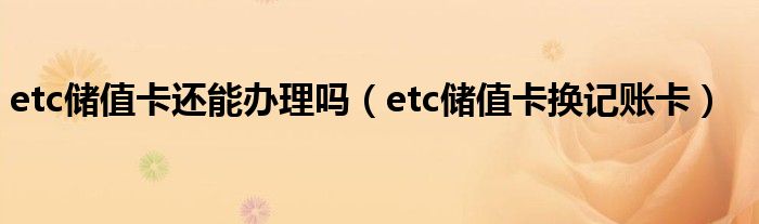 etc储值卡换记账卡(etc储值卡还能办理吗)