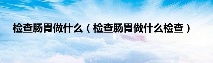 检查肠胃做什么检查(检查肠胃做什么)