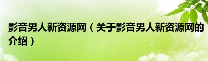关于影音男人新资源网的介绍(影音男人新资源网)