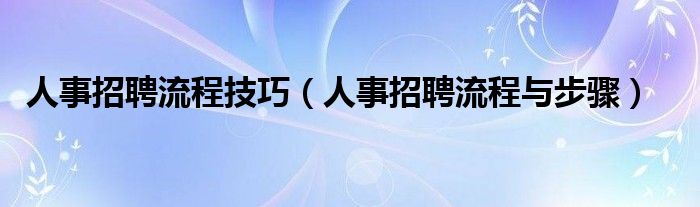 人事招聘流程与步骤(人事招聘流程技巧)