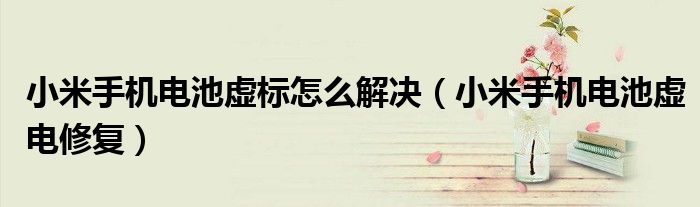 小米手机电池虚电修复(小米手机电池虚标怎么解决)