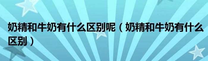 奶精和牛奶有什么区别(奶精和牛奶有什么区别呢)