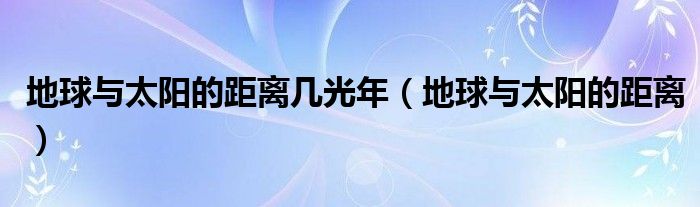 地球与太阳的距离(地球与太阳的距离几光年)