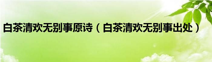 白茶清欢无别事出处(白茶清欢无别事原诗)