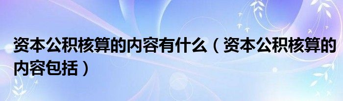 资本公积核算的内容包括(资本公积核算的内容有什么)