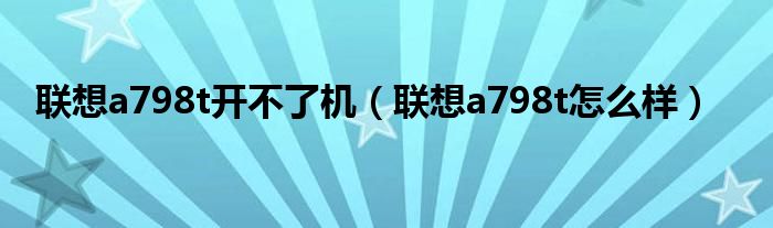 联想a798t怎么样(联想a798t开不了机)