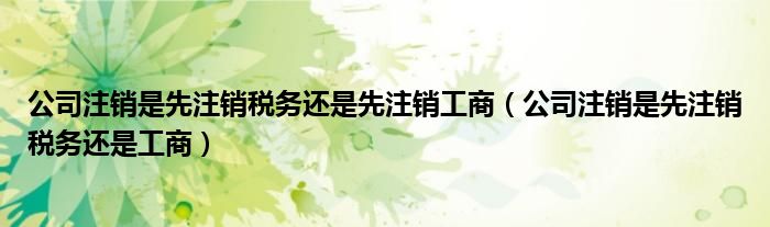 公司注销是先注销税务还是工商(公司注销是先注销税务还是先注销工商)