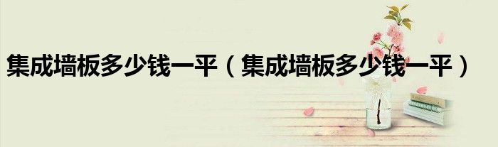 集成墙板多少钱一平(集成墙板多少钱一平)