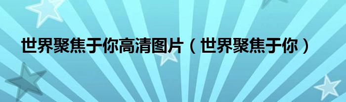 世界聚焦于你(世界聚焦于你高清图片)