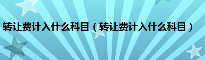 转让费计入什么科目(转让费计入什么科目)