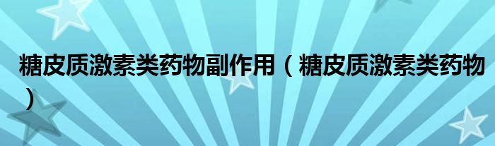 糖皮质激素类药物(糖皮质激素类药物副作用)