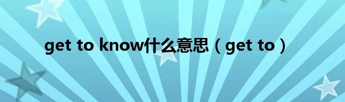 get to(get to know什么意思)
