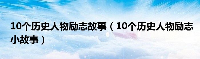 10个历史人物励志小故事(10个历史人物励志故事)