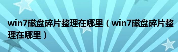 win7磁盘碎片整理在哪里(win7磁盘碎片整理在哪里)