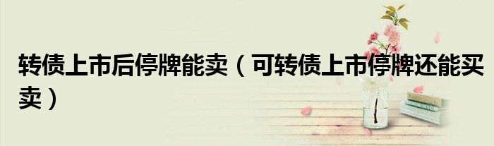 可转债上市停牌还能买卖(转债上市后停牌能卖)